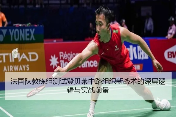 法国队教练组测试登贝莱中路组织新战术的深层逻辑与实战前景