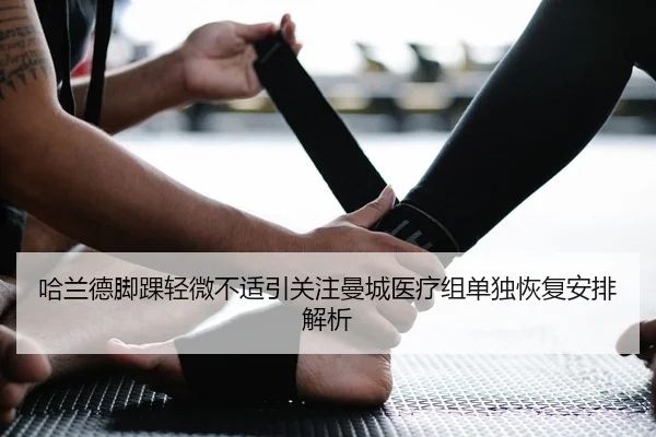 哈兰德脚踝轻微不适引关注曼城医疗组单独恢复安排解析