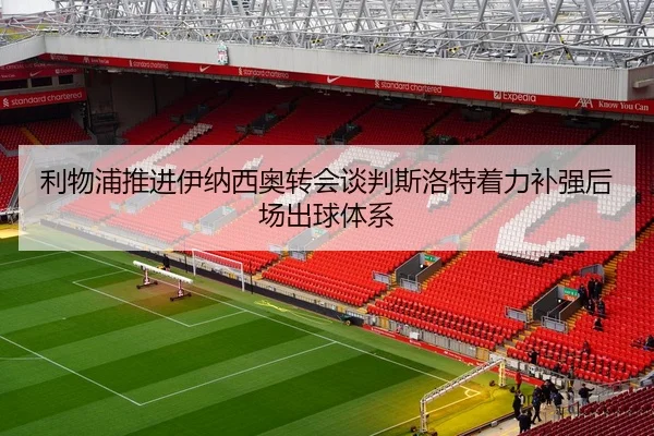 利物浦推进伊纳西奥转会谈判斯洛特着力补强后场出球体系