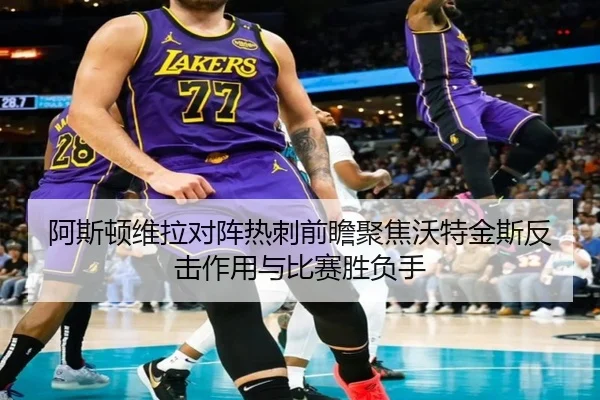 阿斯顿维拉对阵热刺前瞻聚焦沃特金斯反击作用与比赛胜负手